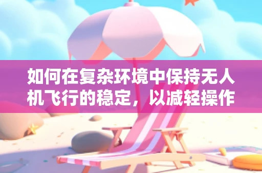 如何在复杂环境中保持无人机飞行的稳定，以减轻操作员的‘烦躁’感？