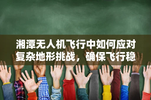 湘潭无人机飞行中如何应对复杂地形挑战，确保飞行稳定？