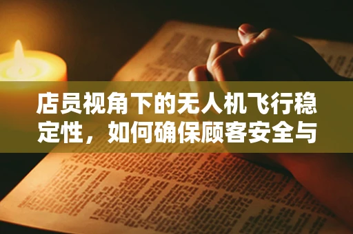 店员视角下的无人机飞行稳定性，如何确保顾客安全与体验？