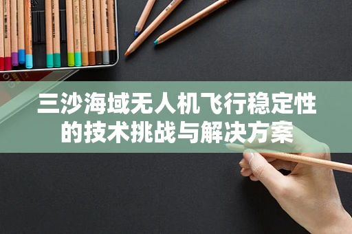 三沙海域无人机飞行稳定性的技术挑战与解决方案