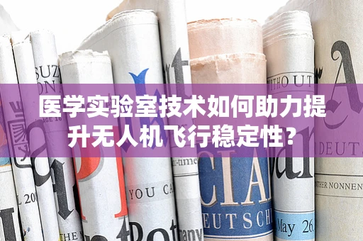 医学实验室技术如何助力提升无人机飞行稳定性？