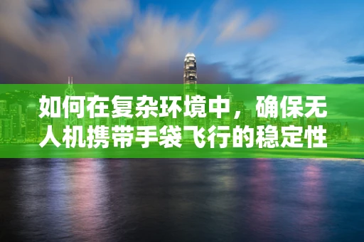 如何在复杂环境中，确保无人机携带手袋飞行的稳定性？