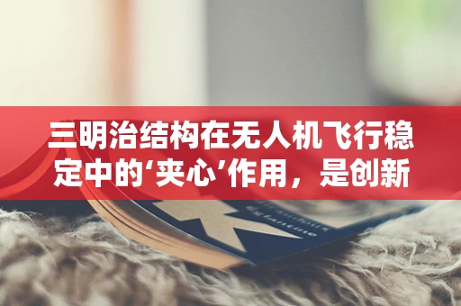 三明治结构在无人机飞行稳定中的‘夹心’作用，是创新还是噱头？