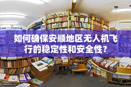 如何确保安顺地区无人机飞行的稳定性和安全性？