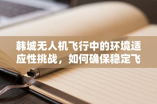 韩城无人机飞行中的环境适应性挑战，如何确保稳定飞行？