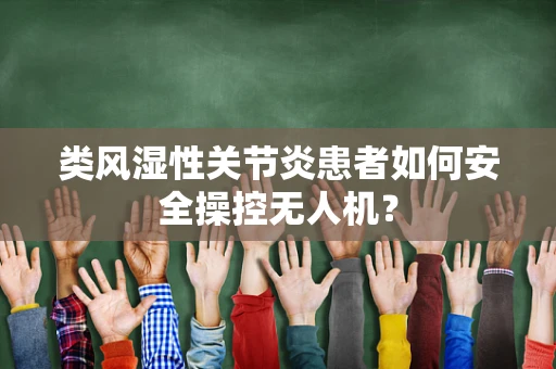 类风湿性关节炎患者如何安全操控无人机？