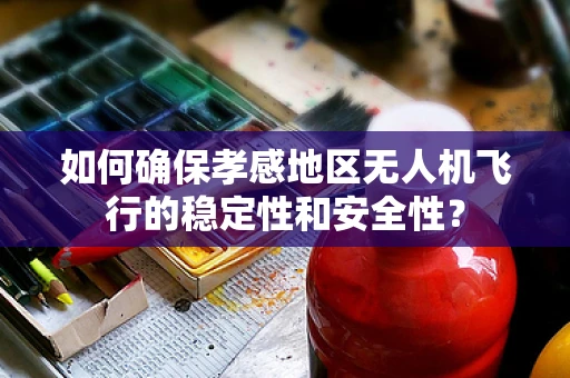 如何确保孝感地区无人机飞行的稳定性和安全性？