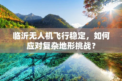 临沂无人机飞行稳定，如何应对复杂地形挑战？