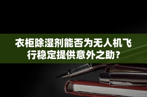 衣柜除湿剂能否为无人机飞行稳定提供意外之助？
