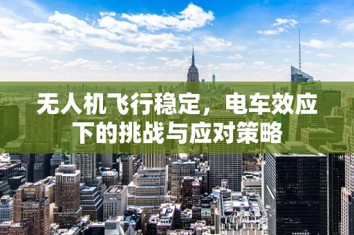 无人机飞行稳定，电车效应下的挑战与应对策略