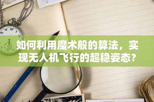 如何利用魔术般的算法，实现无人机飞行的超稳姿态？