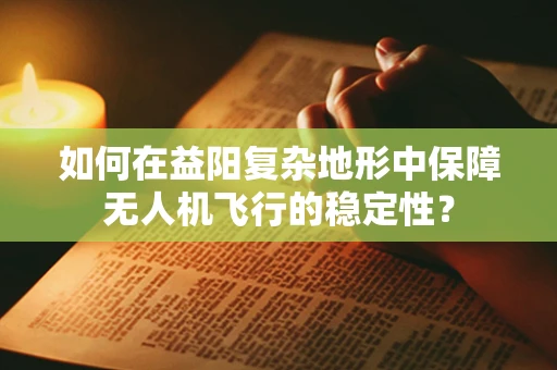 如何在益阳复杂地形中保障无人机飞行的稳定性？