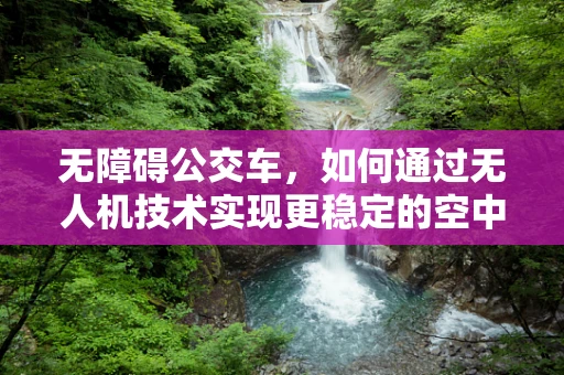 无障碍公交车，如何通过无人机技术实现更稳定的空中接驳？