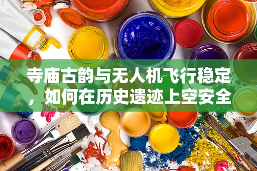 寺庙古韵与无人机飞行稳定，如何在历史遗迹上空安全航拍？