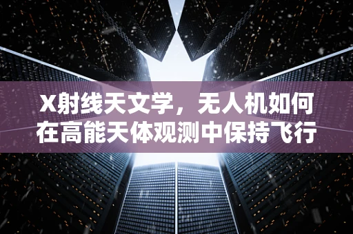 X射线天文学，无人机如何在高能天体观测中保持飞行稳定？