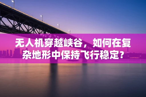 无人机穿越峡谷，如何在复杂地形中保持飞行稳定？