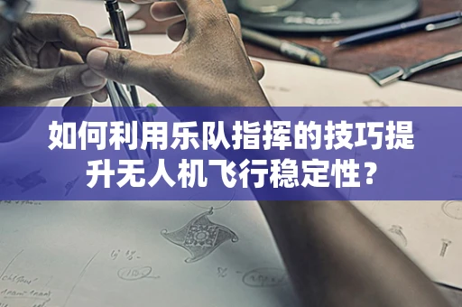 如何利用乐队指挥的技巧提升无人机飞行稳定性？
