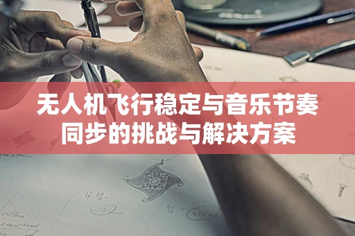 无人机飞行稳定与音乐节奏同步的挑战与解决方案