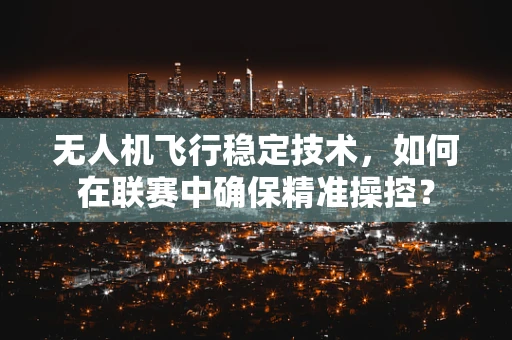 无人机飞行稳定技术，如何在联赛中确保精准操控？