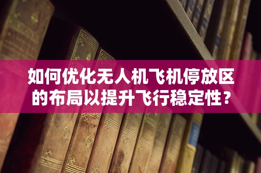 如何优化无人机飞机停放区的布局以提升飞行稳定性？