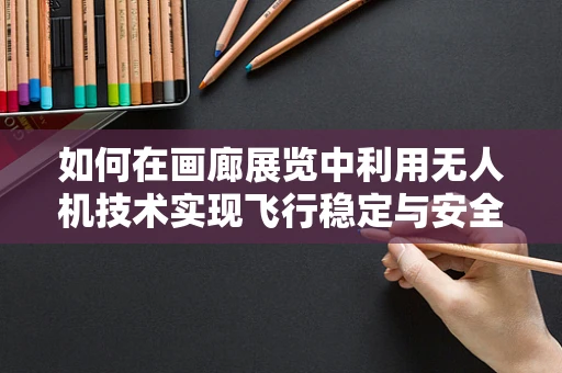 如何在画廊展览中利用无人机技术实现飞行稳定与安全？