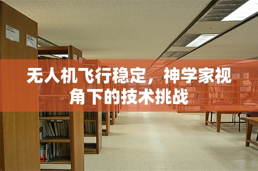 无人机飞行稳定，神学家视角下的技术挑战