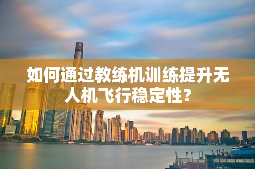 如何通过教练机训练提升无人机飞行稳定性？