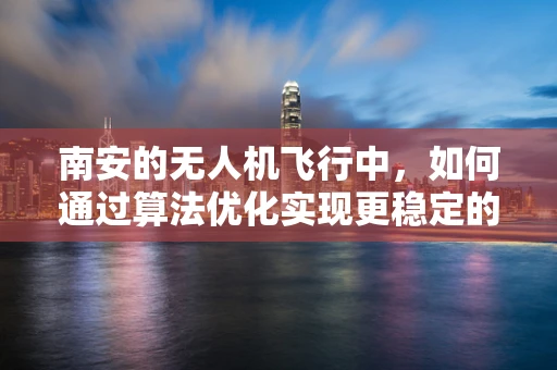 南安的无人机飞行中，如何通过算法优化实现更稳定的飞行？