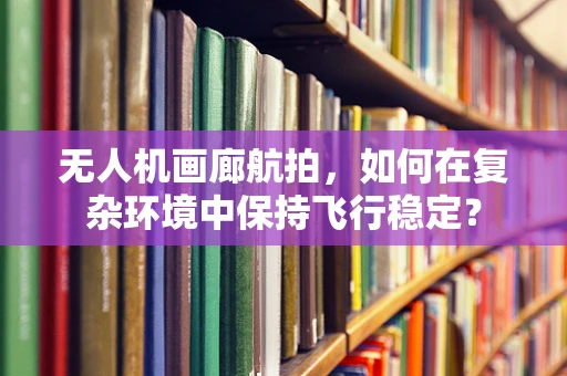 无人机画廊航拍，如何在复杂环境中保持飞行稳定？