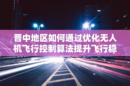晋中地区如何通过优化无人机飞行控制算法提升飞行稳定性？
