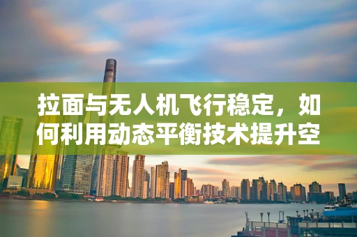 拉面与无人机飞行稳定，如何利用动态平衡技术提升空中拍摄的‘韧劲’？