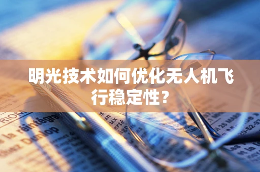 明光技术如何优化无人机飞行稳定性？