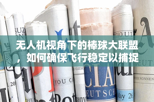 无人机视角下的棒球大联盟，如何确保飞行稳定以捕捉精彩瞬间？