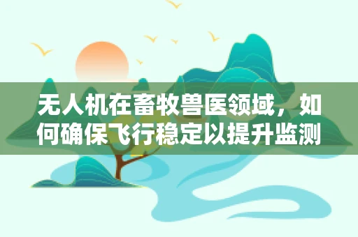 无人机在畜牧兽医领域，如何确保飞行稳定以提升监测效率？