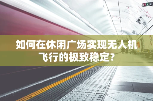 如何在休闲广场实现无人机飞行的极致稳定？