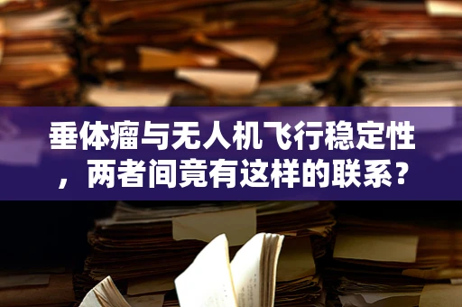 垂体瘤与无人机飞行稳定性，两者间竟有这样的联系？
