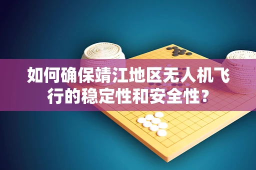 如何确保靖江地区无人机飞行的稳定性和安全性？