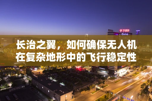 长治之翼，如何确保无人机在复杂地形中的飞行稳定性？