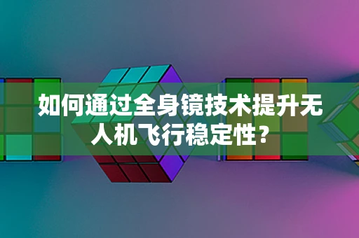 如何通过全身镜技术提升无人机飞行稳定性？