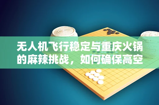 无人机飞行稳定与重庆火锅的麻辣挑战，如何确保高空拍摄的味觉稳定？