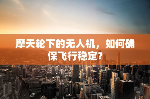 摩天轮下的无人机，如何确保飞行稳定？