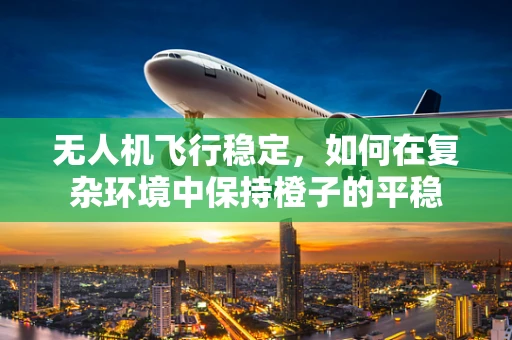 无人机飞行稳定，如何在复杂环境中保持橙子的平稳