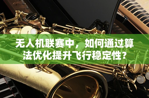 无人机联赛中，如何通过算法优化提升飞行稳定性？