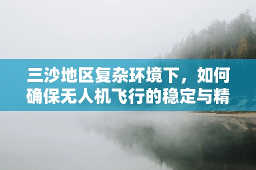 三沙地区复杂环境下，如何确保无人机飞行的稳定与精准？