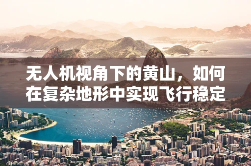 无人机视角下的黄山，如何在复杂地形中实现飞行稳定？