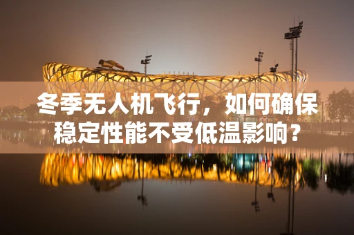 冬季无人机飞行，如何确保稳定性能不受低温影响？