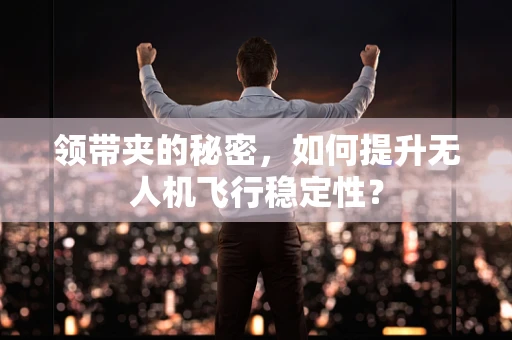 领带夹的秘密，如何提升无人机飞行稳定性？