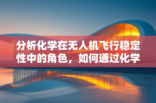 分析化学在无人机飞行稳定性中的角色，如何通过化学成分优化提升飞行性能？