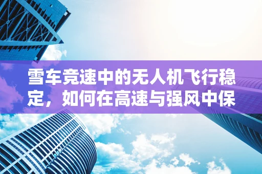 雪车竞速中的无人机飞行稳定，如何在高速与强风中保持精准？