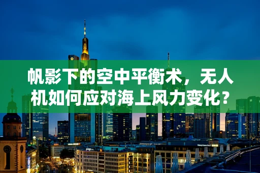 帆影下的空中平衡术，无人机如何应对海上风力变化？